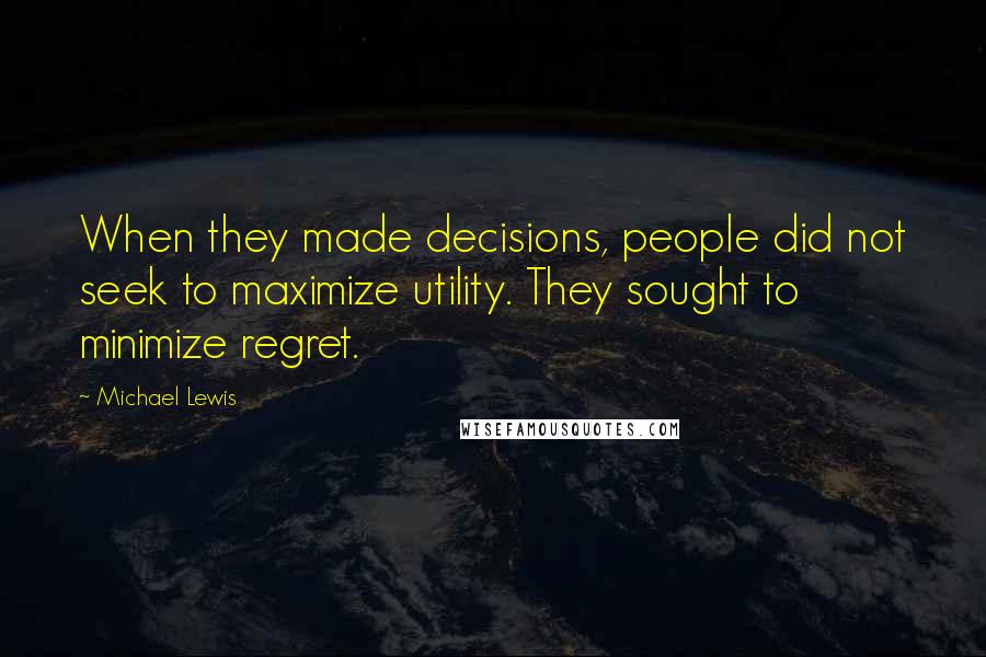 Michael Lewis Quotes: When they made decisions, people did not seek to maximize utility. They sought to minimize regret.