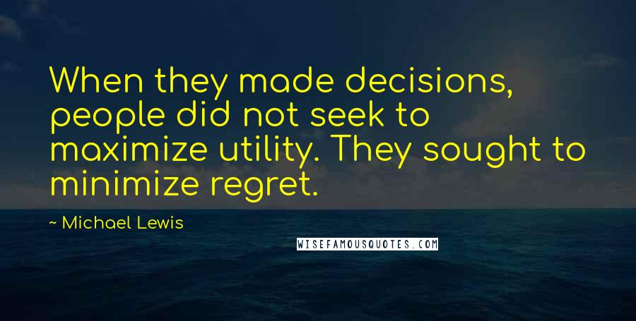 Michael Lewis Quotes: When they made decisions, people did not seek to maximize utility. They sought to minimize regret.