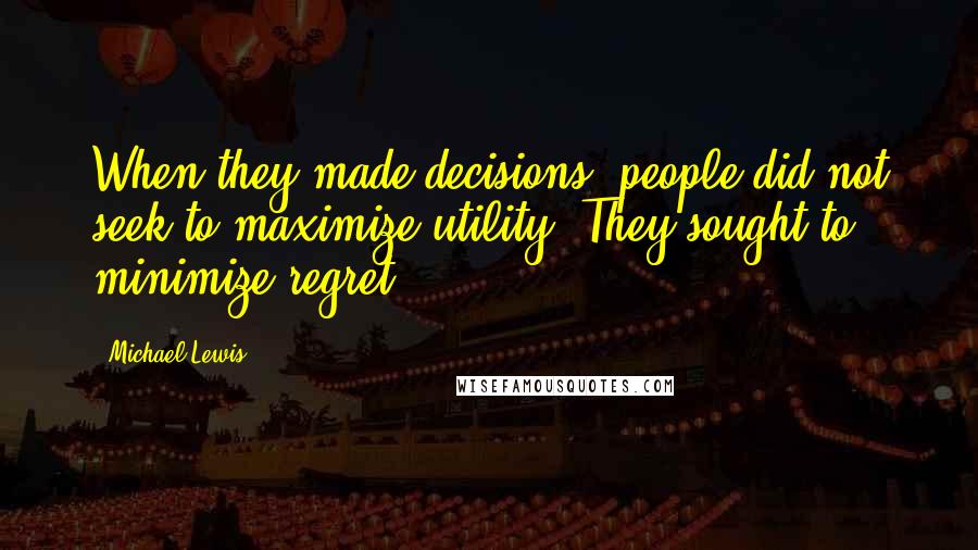 Michael Lewis Quotes: When they made decisions, people did not seek to maximize utility. They sought to minimize regret.