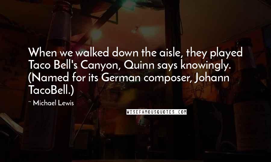 Michael Lewis Quotes: When we walked down the aisle, they played Taco Bell's Canyon, Quinn says knowingly. (Named for its German composer, Johann TacoBell.)