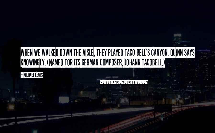 Michael Lewis Quotes: When we walked down the aisle, they played Taco Bell's Canyon, Quinn says knowingly. (Named for its German composer, Johann TacoBell.)