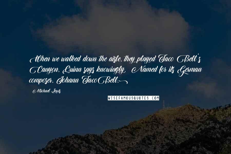 Michael Lewis Quotes: When we walked down the aisle, they played Taco Bell's Canyon, Quinn says knowingly. (Named for its German composer, Johann TacoBell.)