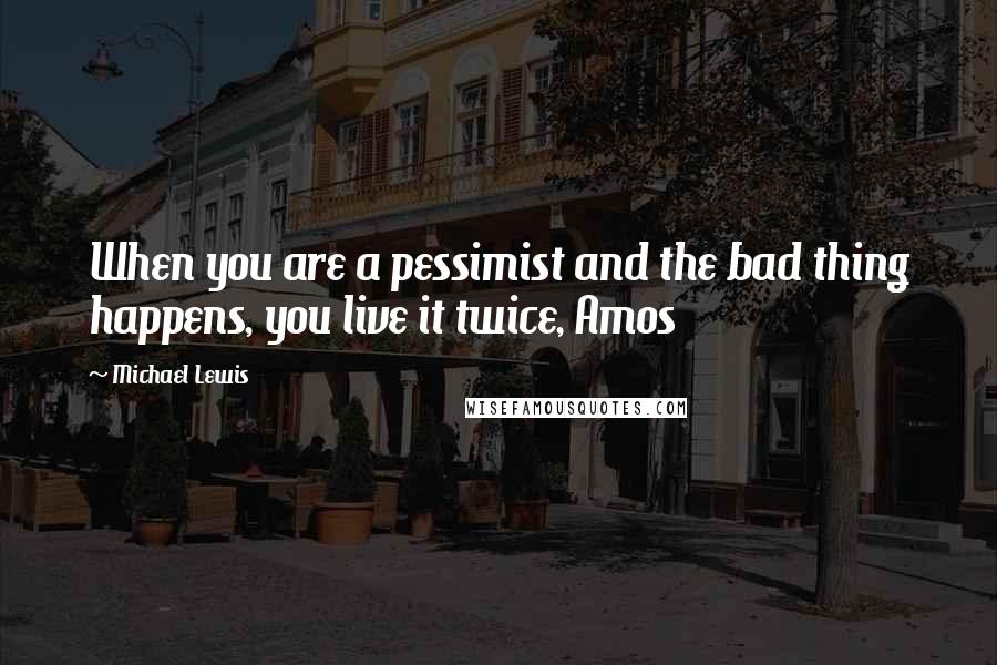 Michael Lewis Quotes: When you are a pessimist and the bad thing happens, you live it twice, Amos