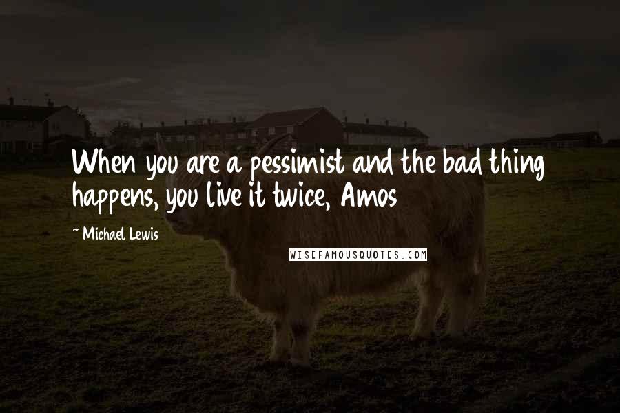 Michael Lewis Quotes: When you are a pessimist and the bad thing happens, you live it twice, Amos