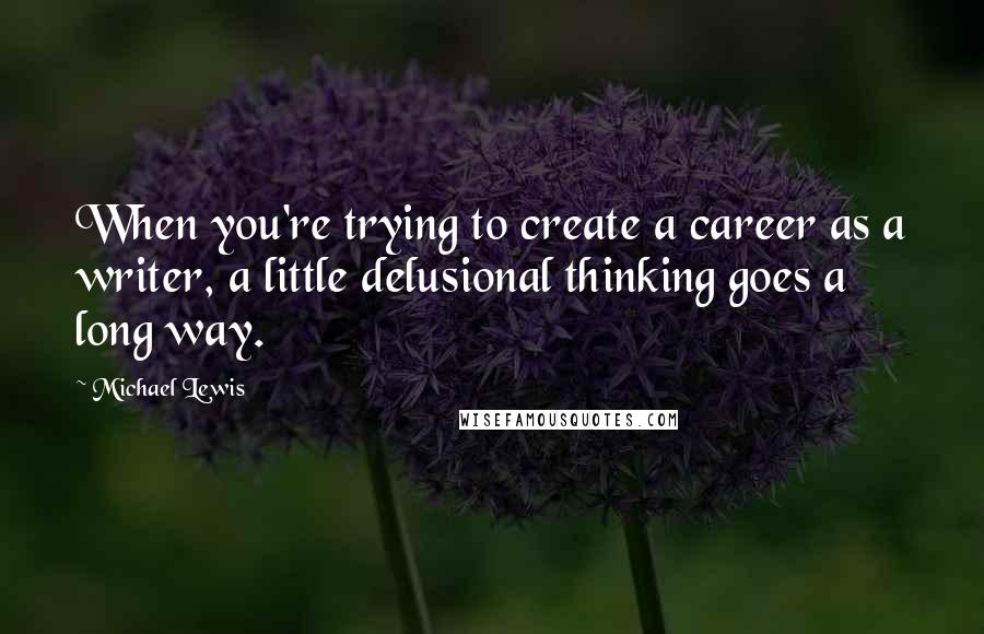 Michael Lewis Quotes: When you're trying to create a career as a writer, a little delusional thinking goes a long way.
