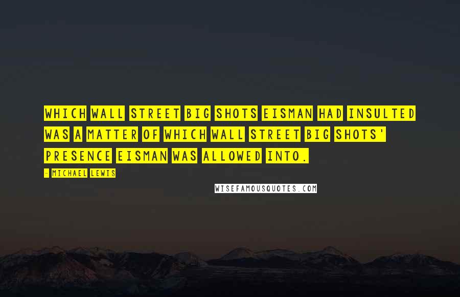 Michael Lewis Quotes: Which Wall Street big shots Eisman had insulted was a matter of which Wall Street big shots' presence Eisman was allowed into.