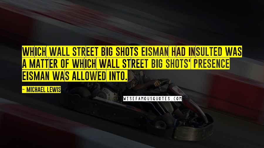 Michael Lewis Quotes: Which Wall Street big shots Eisman had insulted was a matter of which Wall Street big shots' presence Eisman was allowed into.
