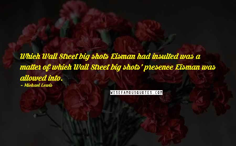 Michael Lewis Quotes: Which Wall Street big shots Eisman had insulted was a matter of which Wall Street big shots' presence Eisman was allowed into.