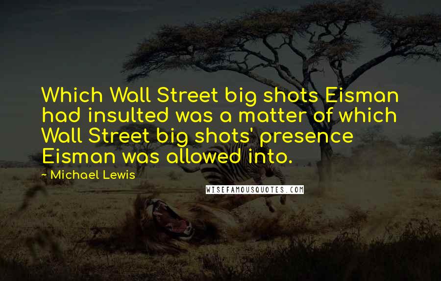 Michael Lewis Quotes: Which Wall Street big shots Eisman had insulted was a matter of which Wall Street big shots' presence Eisman was allowed into.