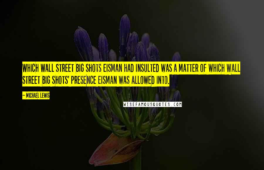 Michael Lewis Quotes: Which Wall Street big shots Eisman had insulted was a matter of which Wall Street big shots' presence Eisman was allowed into.