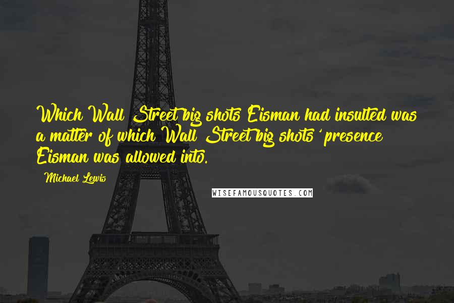 Michael Lewis Quotes: Which Wall Street big shots Eisman had insulted was a matter of which Wall Street big shots' presence Eisman was allowed into.