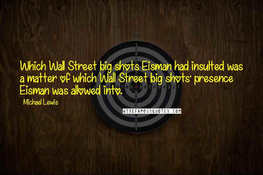 Michael Lewis Quotes: Which Wall Street big shots Eisman had insulted was a matter of which Wall Street big shots' presence Eisman was allowed into.