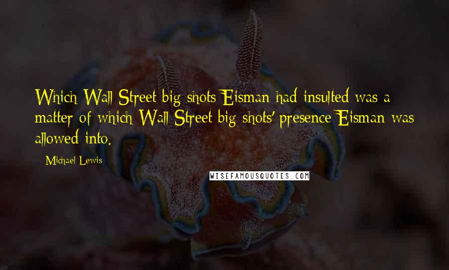 Michael Lewis Quotes: Which Wall Street big shots Eisman had insulted was a matter of which Wall Street big shots' presence Eisman was allowed into.