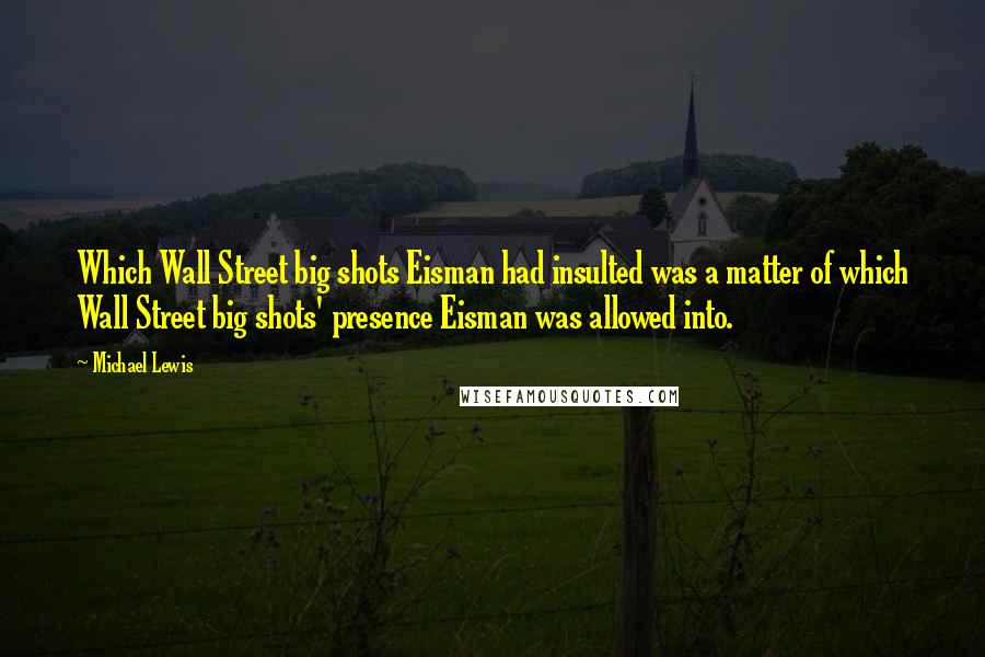 Michael Lewis Quotes: Which Wall Street big shots Eisman had insulted was a matter of which Wall Street big shots' presence Eisman was allowed into.