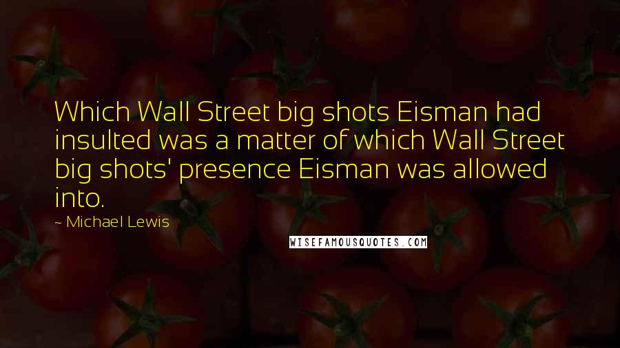 Michael Lewis Quotes: Which Wall Street big shots Eisman had insulted was a matter of which Wall Street big shots' presence Eisman was allowed into.