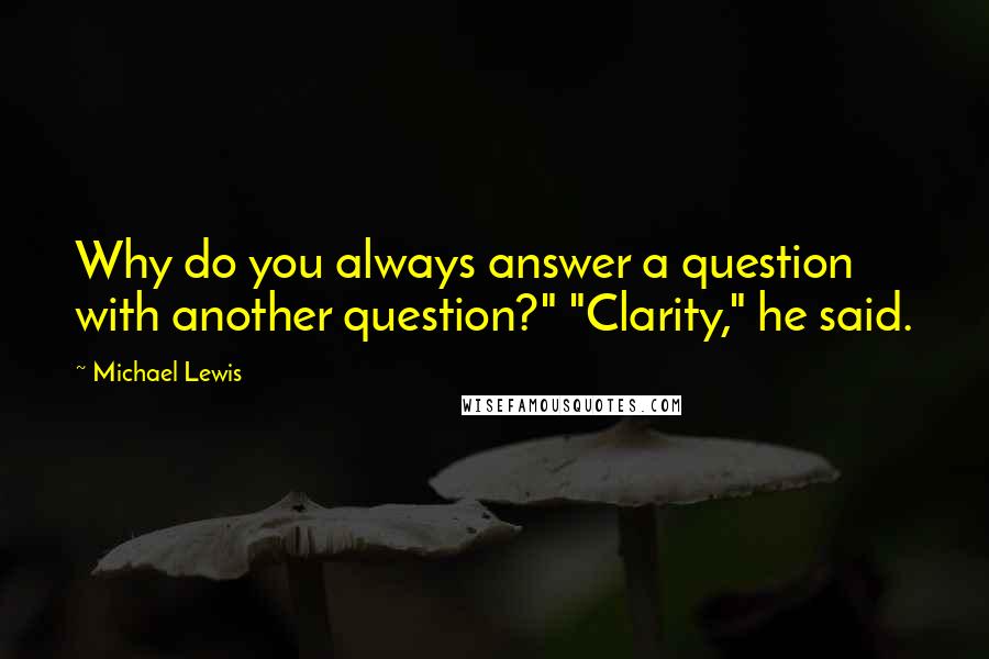 Michael Lewis Quotes: Why do you always answer a question with another question?" "Clarity," he said.