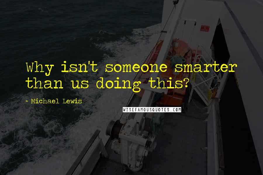 Michael Lewis Quotes: Why isn't someone smarter than us doing this?