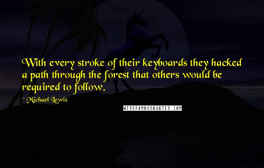 Michael Lewis Quotes: With every stroke of their keyboards they hacked a path through the forest that others would be required to follow.