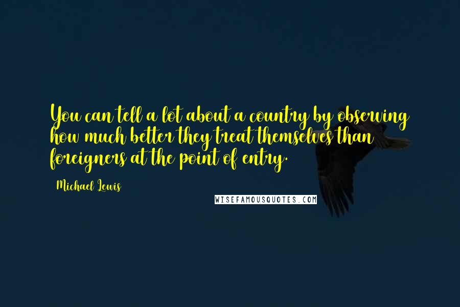 Michael Lewis Quotes: You can tell a lot about a country by observing how much better they treat themselves than foreigners at the point of entry.