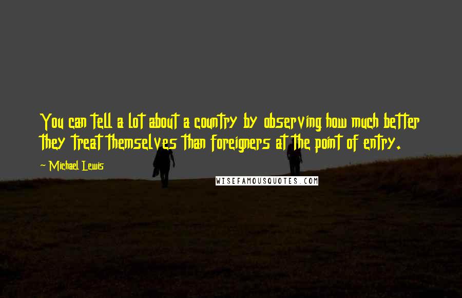 Michael Lewis Quotes: You can tell a lot about a country by observing how much better they treat themselves than foreigners at the point of entry.