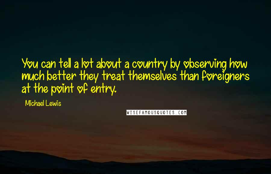 Michael Lewis Quotes: You can tell a lot about a country by observing how much better they treat themselves than foreigners at the point of entry.
