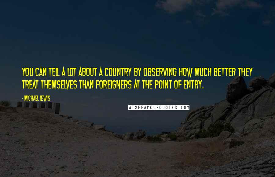 Michael Lewis Quotes: You can tell a lot about a country by observing how much better they treat themselves than foreigners at the point of entry.