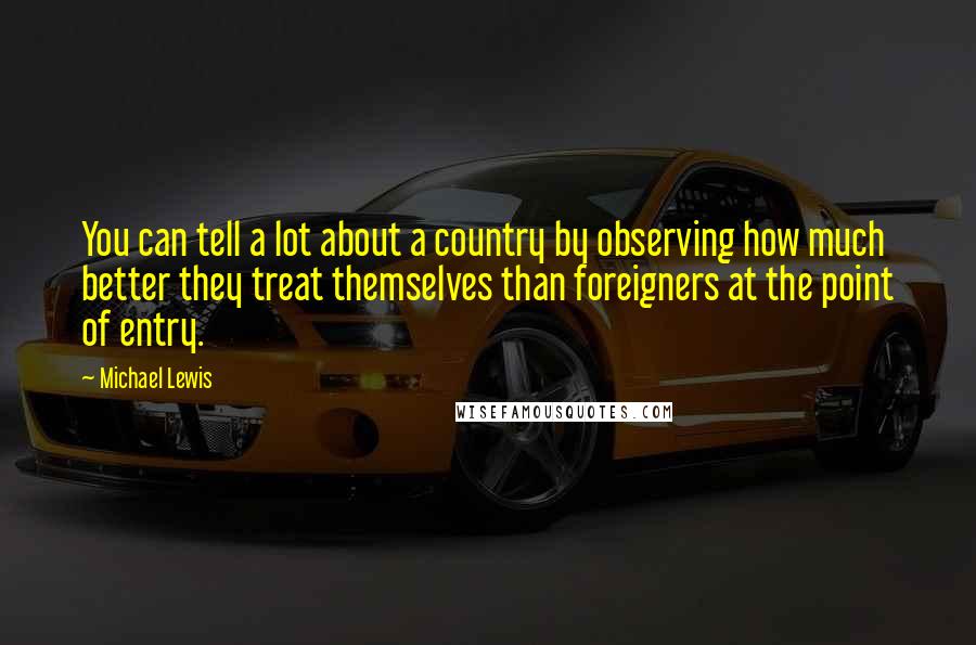 Michael Lewis Quotes: You can tell a lot about a country by observing how much better they treat themselves than foreigners at the point of entry.