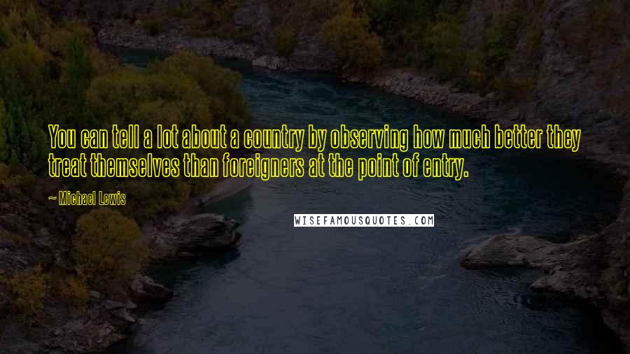 Michael Lewis Quotes: You can tell a lot about a country by observing how much better they treat themselves than foreigners at the point of entry.