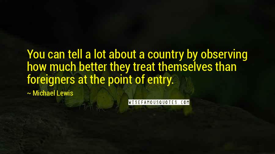 Michael Lewis Quotes: You can tell a lot about a country by observing how much better they treat themselves than foreigners at the point of entry.