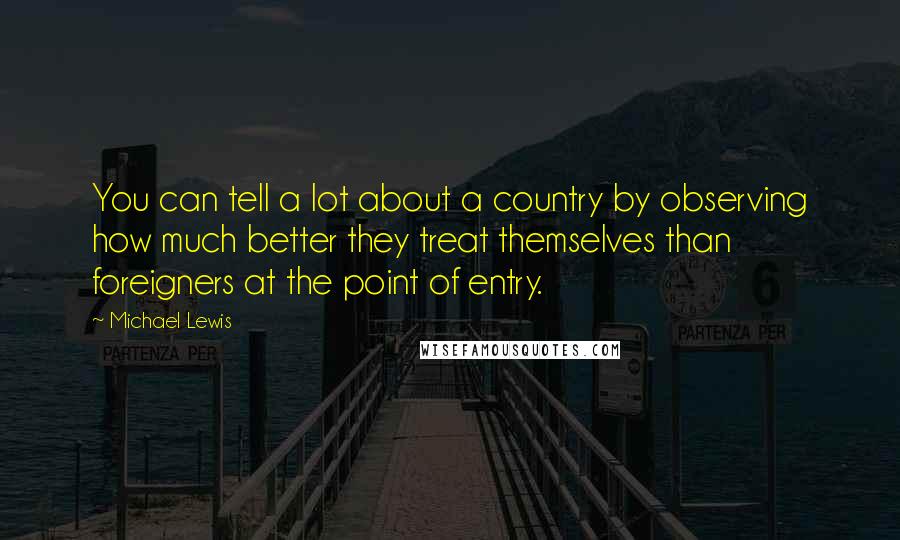 Michael Lewis Quotes: You can tell a lot about a country by observing how much better they treat themselves than foreigners at the point of entry.