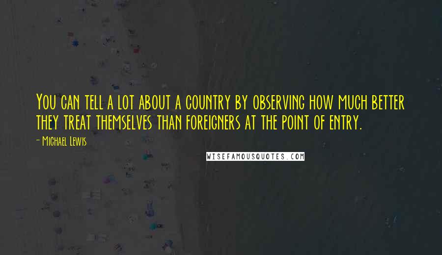 Michael Lewis Quotes: You can tell a lot about a country by observing how much better they treat themselves than foreigners at the point of entry.