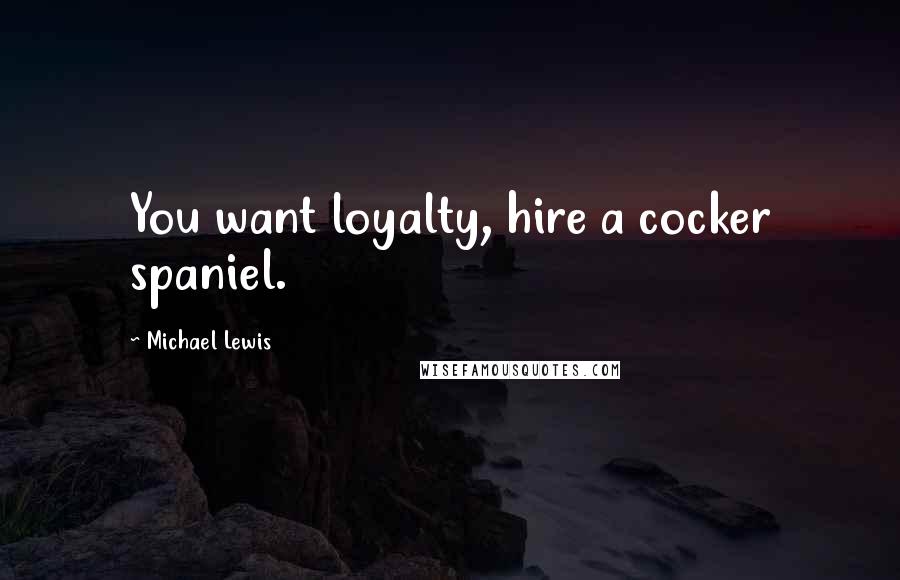 Michael Lewis Quotes: You want loyalty, hire a cocker spaniel.