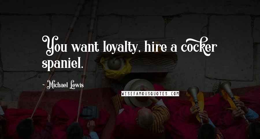 Michael Lewis Quotes: You want loyalty, hire a cocker spaniel.