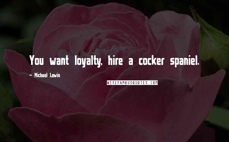 Michael Lewis Quotes: You want loyalty, hire a cocker spaniel.