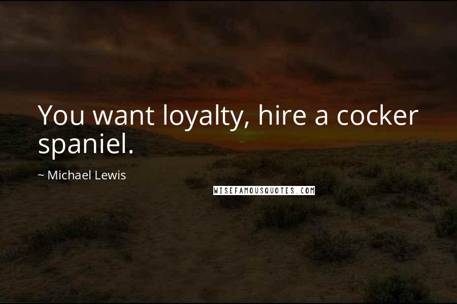 Michael Lewis Quotes: You want loyalty, hire a cocker spaniel.