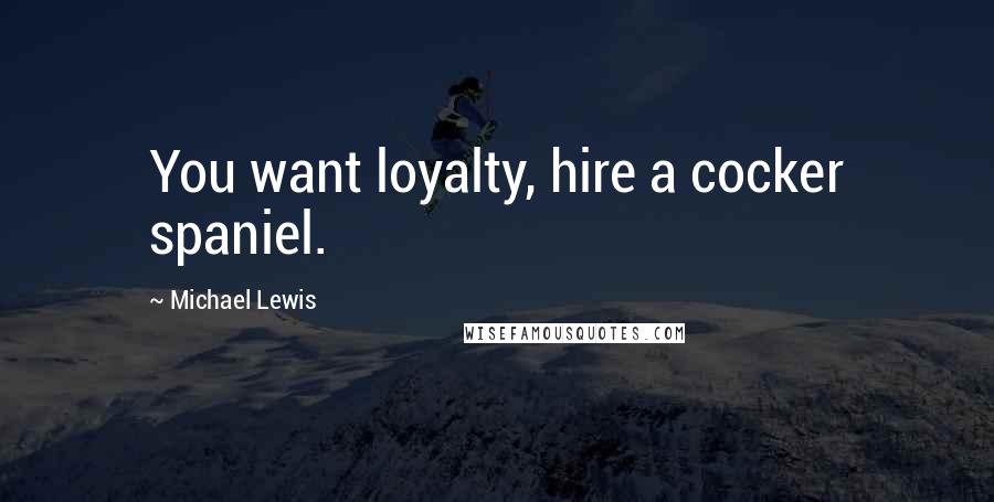 Michael Lewis Quotes: You want loyalty, hire a cocker spaniel.