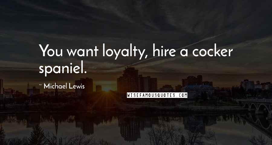 Michael Lewis Quotes: You want loyalty, hire a cocker spaniel.