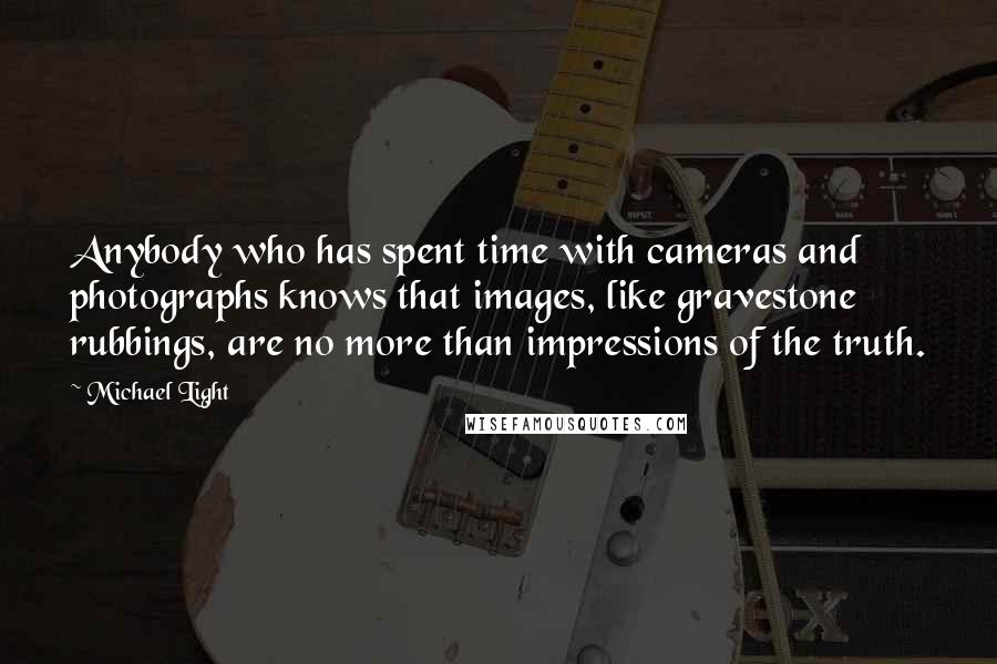 Michael Light Quotes: Anybody who has spent time with cameras and photographs knows that images, like gravestone rubbings, are no more than impressions of the truth.