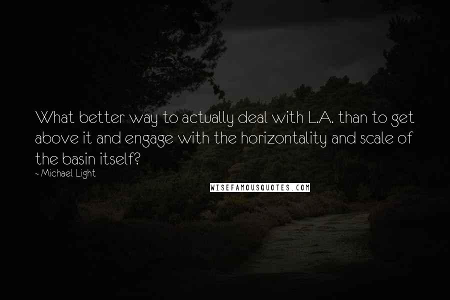 Michael Light Quotes: What better way to actually deal with L.A. than to get above it and engage with the horizontality and scale of the basin itself?