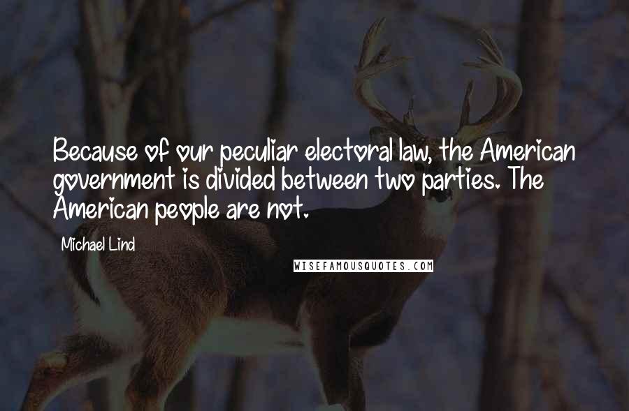 Michael Lind Quotes: Because of our peculiar electoral law, the American government is divided between two parties. The American people are not.