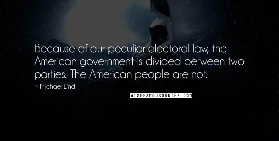 Michael Lind Quotes: Because of our peculiar electoral law, the American government is divided between two parties. The American people are not.