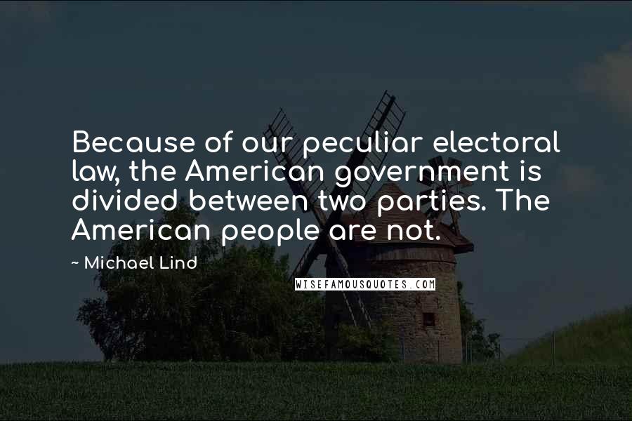 Michael Lind Quotes: Because of our peculiar electoral law, the American government is divided between two parties. The American people are not.