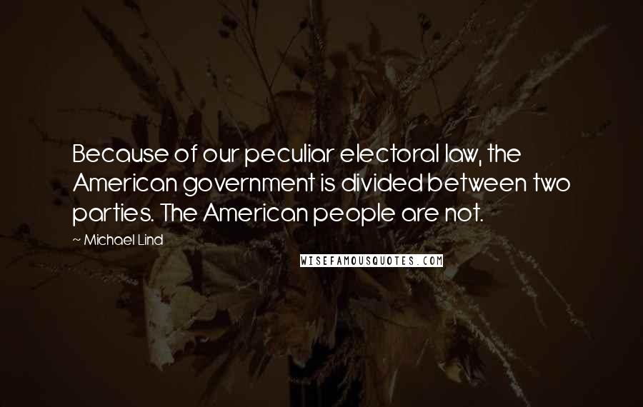 Michael Lind Quotes: Because of our peculiar electoral law, the American government is divided between two parties. The American people are not.