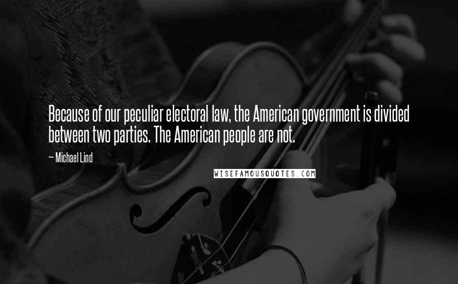 Michael Lind Quotes: Because of our peculiar electoral law, the American government is divided between two parties. The American people are not.