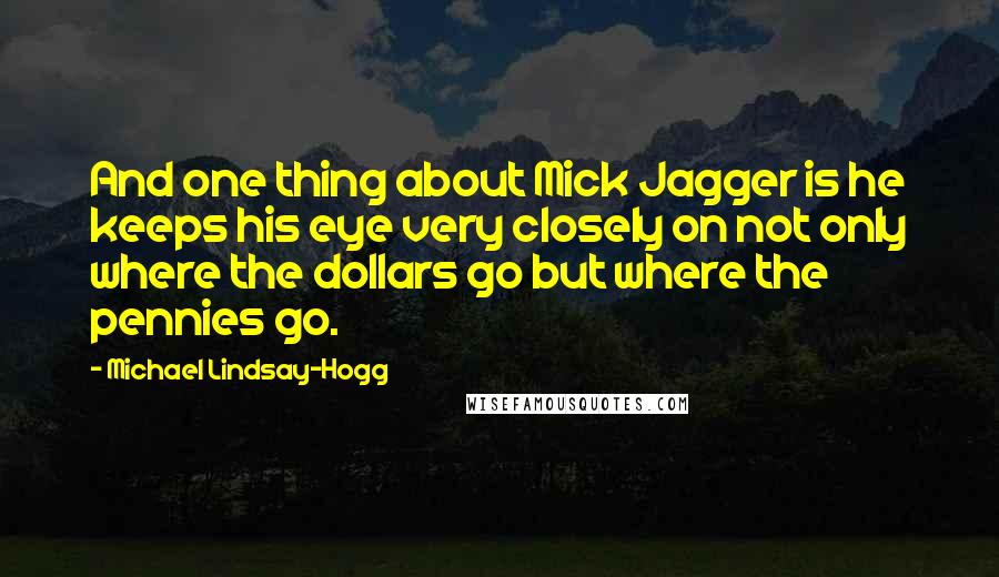 Michael Lindsay-Hogg Quotes: And one thing about Mick Jagger is he keeps his eye very closely on not only where the dollars go but where the pennies go.