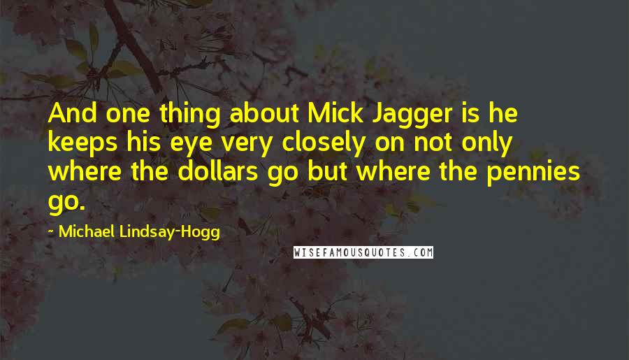 Michael Lindsay-Hogg Quotes: And one thing about Mick Jagger is he keeps his eye very closely on not only where the dollars go but where the pennies go.