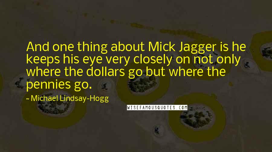 Michael Lindsay-Hogg Quotes: And one thing about Mick Jagger is he keeps his eye very closely on not only where the dollars go but where the pennies go.