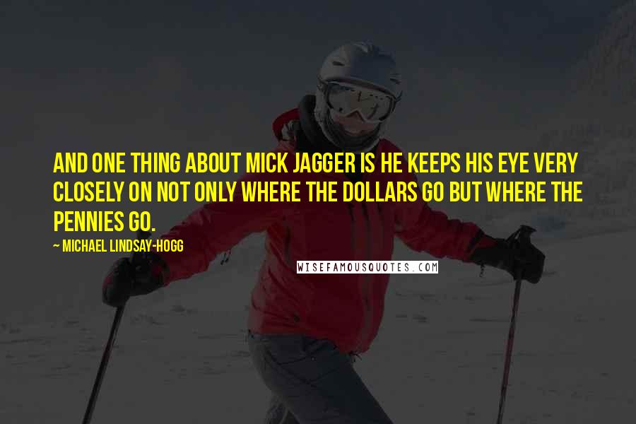 Michael Lindsay-Hogg Quotes: And one thing about Mick Jagger is he keeps his eye very closely on not only where the dollars go but where the pennies go.