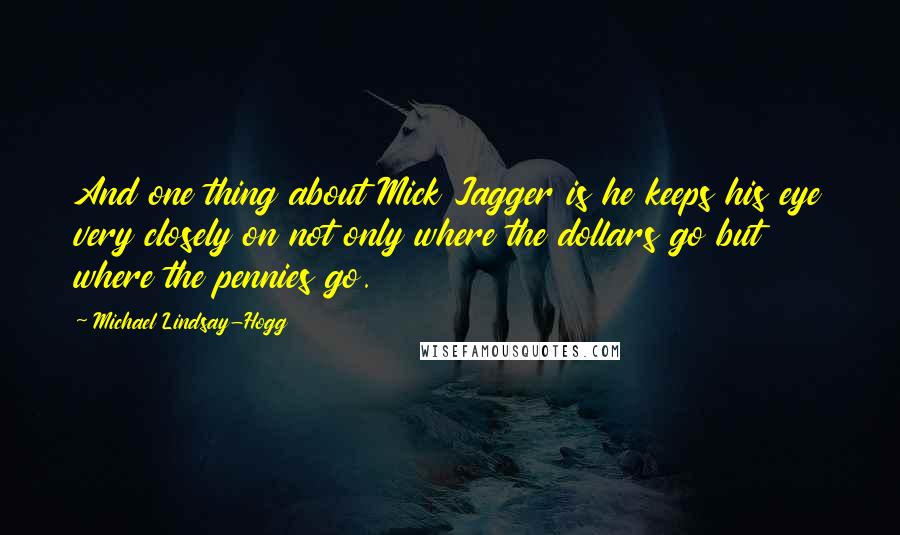 Michael Lindsay-Hogg Quotes: And one thing about Mick Jagger is he keeps his eye very closely on not only where the dollars go but where the pennies go.