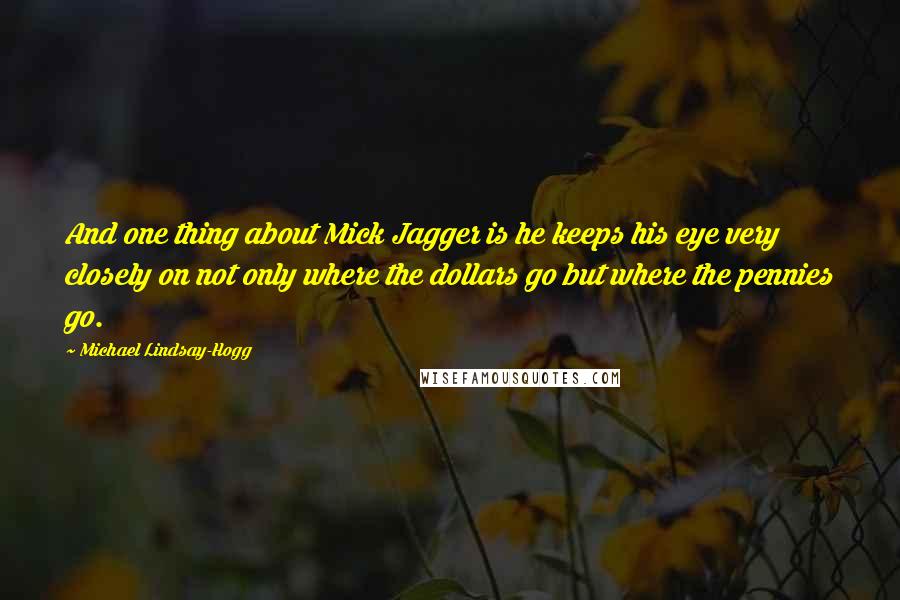 Michael Lindsay-Hogg Quotes: And one thing about Mick Jagger is he keeps his eye very closely on not only where the dollars go but where the pennies go.